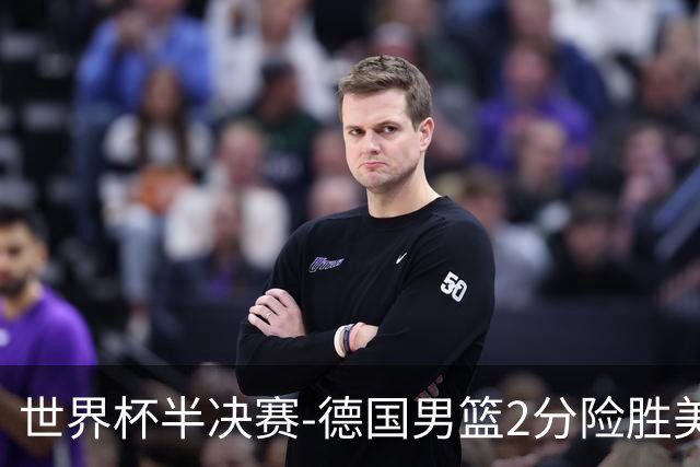 世界杯半决赛-德国男篮2分险胜美国晋级决赛