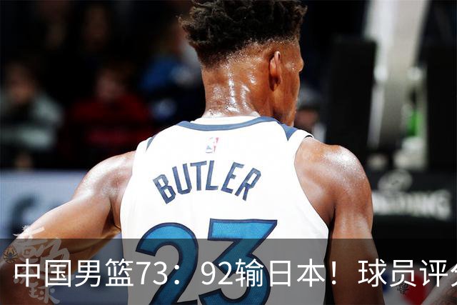 中国男篮73：92输日本！球员评分出炉：3人及格，5人不及格，1人太拉胯