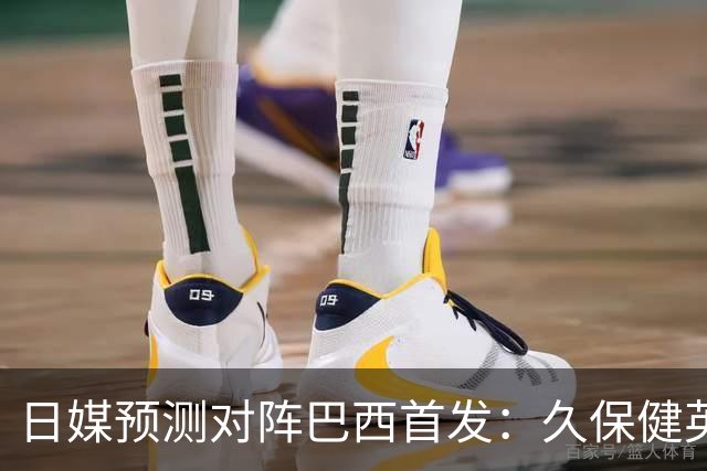 日媒预测对阵巴西首发：久保健英替补 队长板仓滉恐缺阵