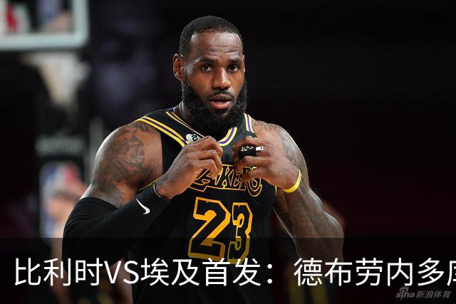 比利时VS埃及首发：德布劳内多库特罗萨德再战萨拉赫
