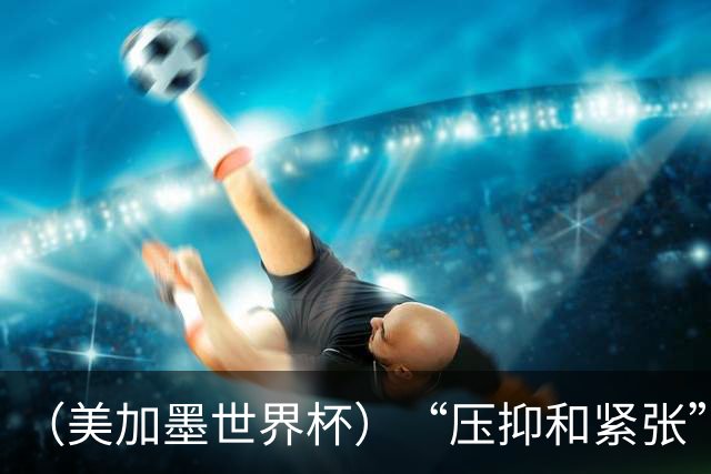 （美加墨世界杯）“压抑和紧张”中的伊朗队首秀