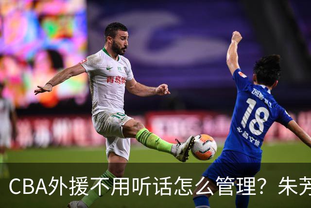 CBA外援不用听话怎么管理？朱芳雨：翻译会给他看我以前是什么状态
